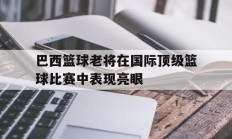 九游娱乐新闻-巴西篮球老将在国际顶级篮球比赛中表现亮眼