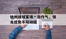 九游娱乐地址-杭州绿城客场一鼓作气，领先优势不可动摇的简单介绍