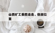 九游娱乐官网登录网址-山西矿工乘胜追击，稳固位置的简单介绍