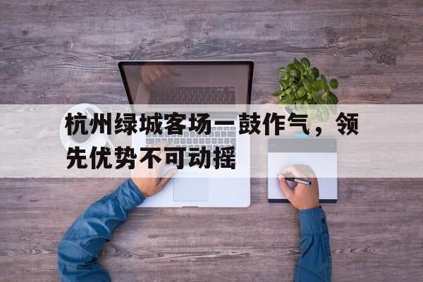杭州绿城客场一鼓作气，领先优势不可动摇的简单介绍