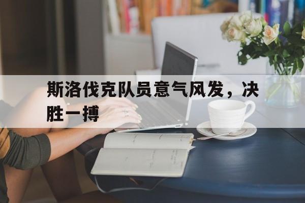 斯洛伐克队员意气风发,决胜一搏的简单介绍 斯洛伐克队员意气风发,决胜一搏的简单介绍